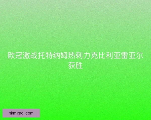 欧冠激战托特纳姆热刺力克比利亚雷亚尔获胜