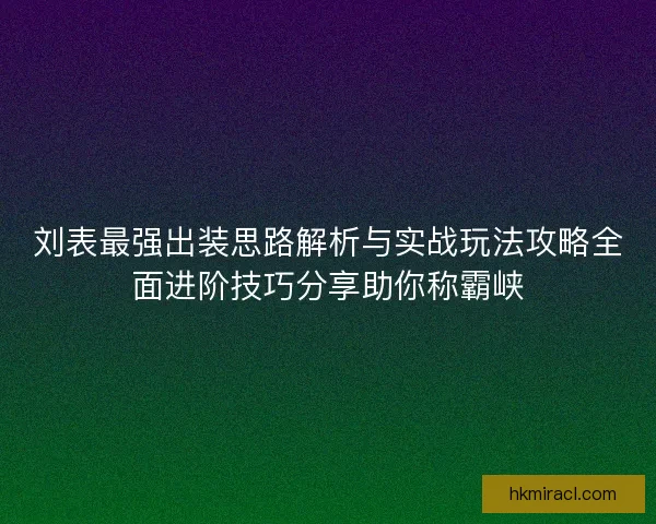 刘表最强出装思路解析与实战玩法攻略全面进阶技巧分享助你称霸峡