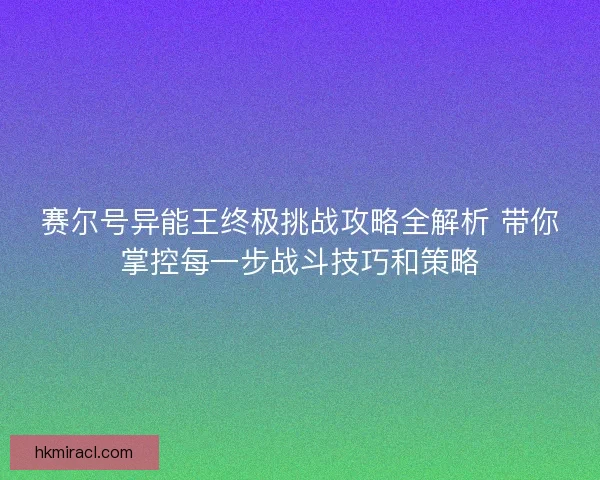 赛尔号异能王终极挑战攻略全解析 带你掌控每一步战斗技巧和策略