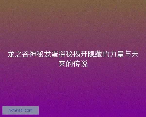龙之谷神秘龙蛋探秘揭开隐藏的力量与未来的传说