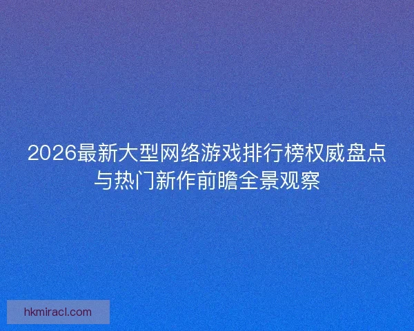 2026最新大型网络游戏排行榜权威盘点与热门新作前瞻全景观察