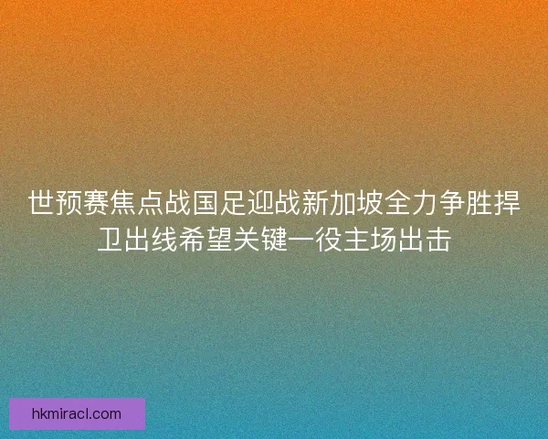 世预赛焦点战国足迎战新加坡全力争胜捍卫出线希望关键一役主场出击