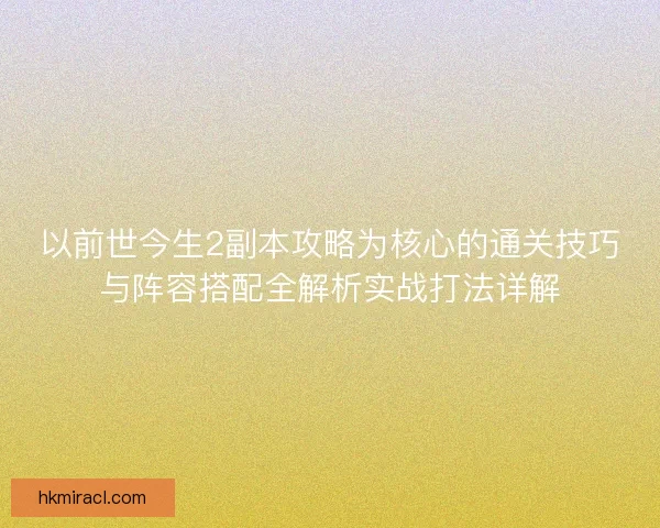 以前世今生2副本攻略为核心的通关技巧与阵容搭配全解析实战打法详解