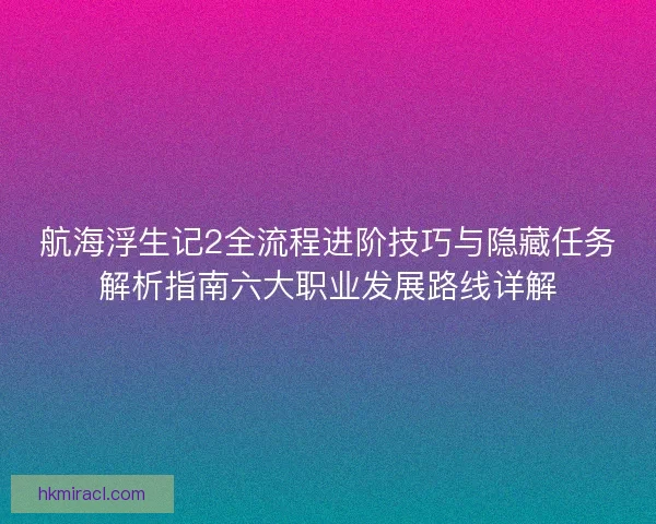航海浮生记2全流程进阶技巧与隐藏任务解析指南六大职业发展路线详解