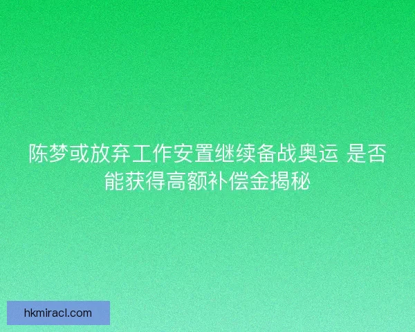 陈梦或放弃工作安置继续备战奥运 是否能获得高额补偿金揭秘
