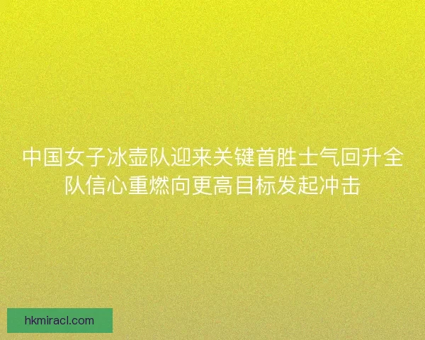 中国女子冰壶队迎来关键首胜士气回升全队信心重燃向更高目标发起冲击