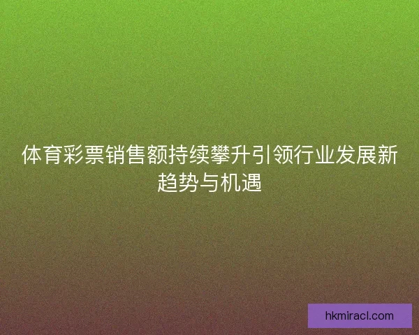 体育彩票销售额持续攀升引领行业发展新趋势与机遇